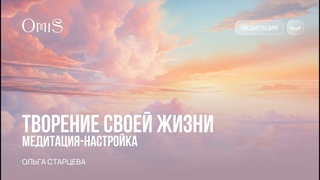 МЕДИТАЦИЯ-НАСТРОЙКА: ТВОРЕНИЕ СВОЕЙ ЖИЗНИ