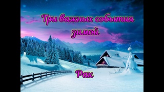 РАК - Три Важных события ЗИМОЙ !!!