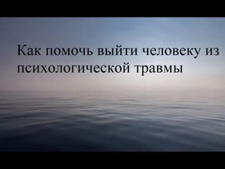Как помочь  человеку выйти из психологической травмы (последствия, преодоление)